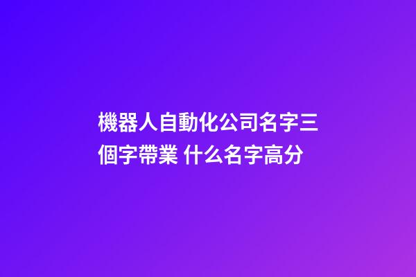 機器人自動化公司名字三個字帶業 什么名字高分-第1張-公司起名-玄機派